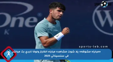 «مباراة مشوقة» يلا شوت مشاهدة مباراة ألكاراز ولوكا ناردي بث مباشر في سنسيناتي 2025